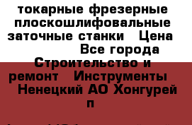 токарные фрезерные плоскошлифовальные заточные станки › Цена ­ 100 000 - Все города Строительство и ремонт » Инструменты   . Ненецкий АО,Хонгурей п.